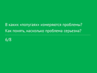 В каких «попугаях» измеряются проблемы?
Как понять, насколько проблема серьезна?
6/8
 