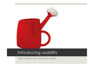 Introducing usability
What makes a site or a service usable?
 
