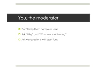 You, the moderator

 Don’t help them complete tasks

 Ask “Why” and “What are you thinking”

 Answer questions with questions
 