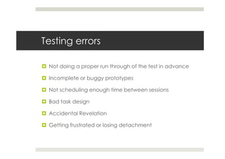 Testing errors

 Not doing a proper run through of the test in advance

 Incomplete or buggy prototypes

 Not scheduling enough time between sessions

 Bad task design

 Accidental Revelation

 Getting frustrated or losing detachment
 