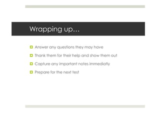 Wrapping up…

 Answer any questions they may have

 Thank them for their help and show them out

 Capture any important notes immediatly

 Prepare for the next test
 