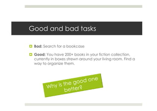 Good and bad tasks

 Bad: Search for a bookcase

 Good: You have 200+ books in your fiction collection,
 currently in boxes strewn around your living room. Find a
 way to organize them.
 