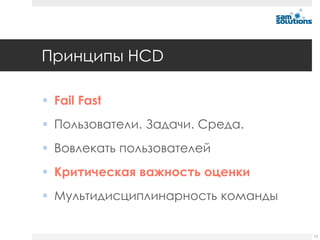 Принципы HCD

 Fail Fast
 Пользователи. Задачи. Среда.
 Вовлекать пользователей
 Критическая важность оценки
 Мультидисциплинарность команды


                                   13
 