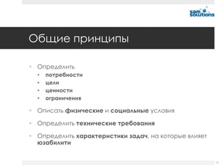 Общие принципы

 Определить
  •   потребности
  •   цели
  •   ценности
  •   ограничения

 Описать физические и социальные условия

 Определить технические требования

 Определить характеристики задач, на которые влияет
  юзабилити


                                                       15
 