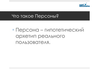 Что такое Персоны?


 Персона – гипотетический
  архетип реального
  пользователя.
 