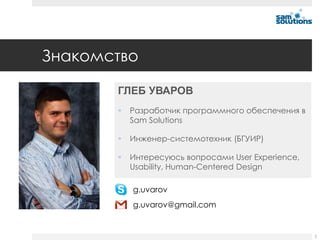 Знакомство

       ГЛЕБ УВАРОВ
          Разработчик программного обеспечения в
           Sam Solutions

          Инженер-системотехник (БГУИР)

          Интересуюсь вопросами User Experience,
           Usability, Human-Centered Design

           g.uvarov
           g.uvarov@gmail.com


                                                    2
 