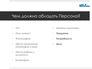 Чем должна обладать Персона?

   Тип                     Уровень подготовки

   Имя, возраст            Ожидания

   Фотография              Потребности

   Место проживания        Цели
    (география и язык)

   Место работы и
    должность

   Биография


                                                  20
 