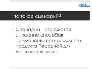 Что такое сценарий?

 Сценарий – это сжатое
  описание способов
  применения программного
  продукта Персоной для
  достижения цели.
 