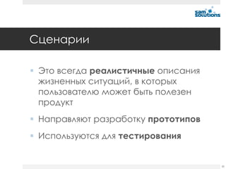 Сценарии

 Это всегда реалистичные описания
  жизненных ситуаций, в которых
  пользователю может быть полезен
  продукт
 Направляют разработку прототипов
 Используются для тестирования


                                     30
 