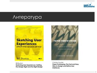 Литература




                                         Carolyn Snyder
 Bill Buxton
                                         Paper Prototyping: The Fast and Easy
 Sketching User Experiences: Getting
                                         Way to Design and Refine User
 the Design Right and the Right Design
                                         Interfaces

                                                                                42
 