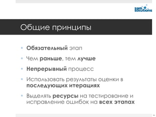 Общие принципы

 Обязательный этап
 Чем раньше, тем лучше
 Непрерывный процесс
 Использовать результаты оценки в
  последующих итерациях
 Выделять ресурсы на тестирование и
  исправление ошибок на всех этапах

                                       44
 