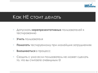 Как НЕ стоит делать

 Допускать нерепрезентативных пользователей к
  тестированию

 Учить пользователя

 Помогать тестируемому при малейших затруднениях

 Вмешиваться в процесс

 Сходить с ума если пользователь не может сделать
  то, что вы считаете очевидным 



                                                     52
 