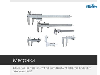 Метрики
Если мы не можем что-то измерить, то как мы сможем
это улучшить?
 