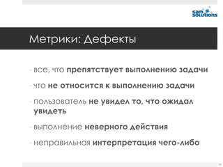 Метрики: Дефекты

- все, что препятствует выполнению задачи
- что не относится к выполнению задачи
- пользователь не увидел то, что ожидал
  увидеть
- выполнение неверного действия
- неправильная интерпретация чего-либо

                                            55
 