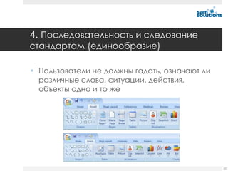 4. Последовательность и следование
стандартам (единообразие)

 Пользователи не должны гадать, означают ли
  различные слова, ситуации, действия,
  объекты одно и то же




                                               62
 
