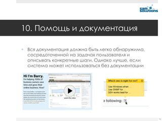 10. Помощь и документация

 Вся документация должна быть легко обнаружима,
  сосредоточенной на задачах пользователя и
  описывать конкретные шаги. Однако лучше, если
  система может использоваться без документации




                                                   73
 