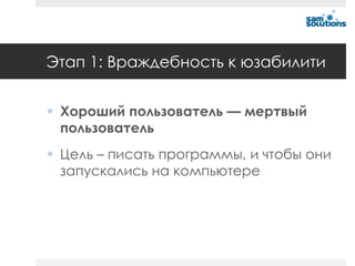 Этап 1: Враждебность к юзабилити


 Хороший пользователь — мертвый
  пользователь
 Цель – писать программы, и чтобы они
  запускались на компьютере
 