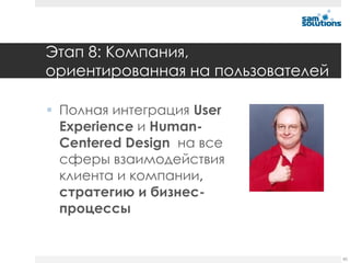 Этап 8: Компания,
ориентированная на пользователей

 Полная интеграция User
  Experience и Human-
  Centered Design на все
  сферы взаимодействия
  клиента и компании,
  стратегию и бизнес-
  процессы


                                   85
 