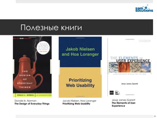 Полезные книги




Donald A. Norman                Jacob Nielsen, Hoa Loranger   Jesse James Garrett
The Design of Everyday Things   Prioritizing Web Usability    The Elements of User
                                                              Experience



                                                                                     88
 