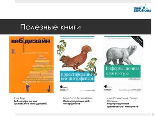 Полезные книги




Стив Круг                    Билл Скотт, Тереза Нейл   Луис Розенфельд, Питер
Веб-дизайн или «не           Проектирование веб-       Морвиль
заставляйте меня думать!».   интерфейсов               Информационная
                                                       архитектура в интернете


                                                                                 90
 