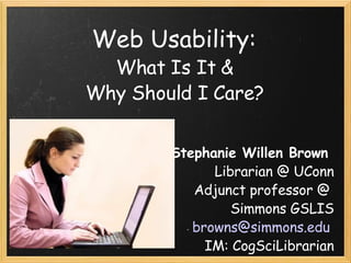 Web Usability:  What Is It &  Why Should I Care?  Stephanie Willen Brown  Librarian @ UConn Adjunct professor @  Simmons GSLIS [email_address]   IM: CogSciLibrarian 