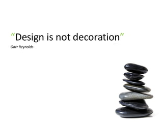 “ Design is not decoration ” Garr Reynolds 