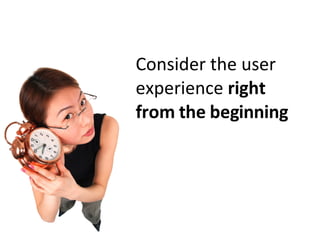 Consider the user experience  right from the beginning 