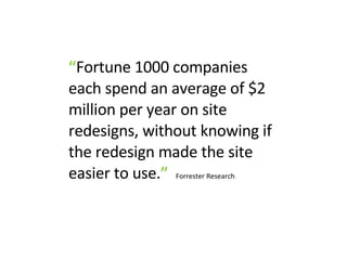 “ Fortune 1000 companies each spend an average of $2 million per year on site redesigns, without knowing if the redesign made the site easier to use. ”   Forrester Research 