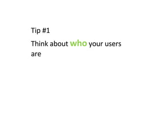 Tip #1  Think about  who  your users are 