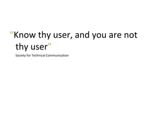 “ Know thy user, and you are not thy user ”   Society for Technical Communication 