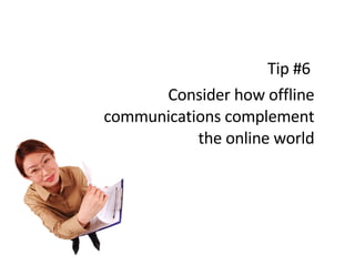 Tip #6  Consider how offline communications complement the online world 