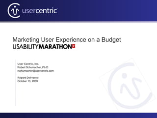 Marketing User Experience on a Budget User Centric, Inc. Robert Schumacher, Ph.D. [email_address] Report Delivered October 13, 2009 