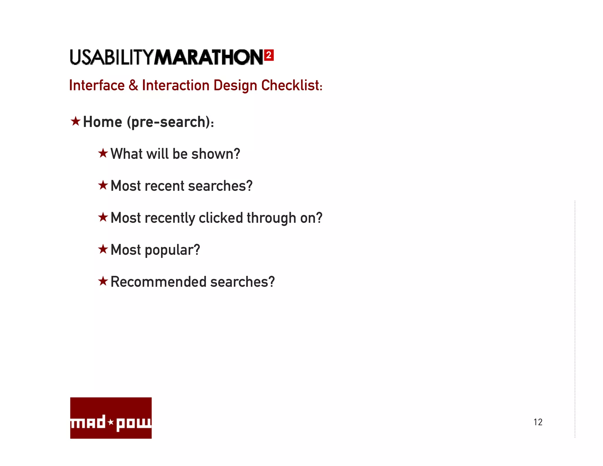 Interface & Interaction Design Checklist:

  Home (pre-search):

      What will be shown?

      Most recent searches?

      Most recently clicked through on?

      Most popular?

      Recommended searches?




                                            12
 