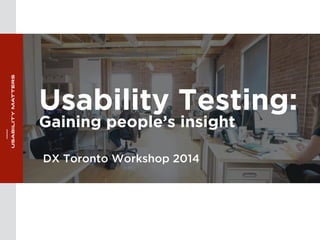 Usability Testing: 
Gaining people’s insight 
DX Toronto Workshop 2014 
 