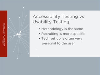 Accessibility Testing vs 
Usability Testing 
• Methodology is the same 
• Recruiting is more specific 
• Tech set up is often very 
personal to the user 
 
