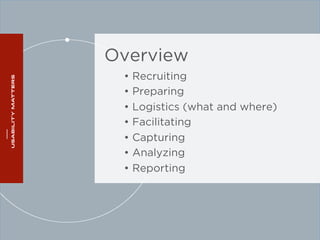 Overview 
• Recruiting 
• Preparing 
• Logistics (what and where) 
• Facilitating 
• Capturing 
• Analyzing 
• Reporting 
 