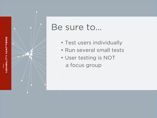 Be sure to… 
• Test users individually 
• Run several small tests 
• User testing is NOT 
a focus group 
 