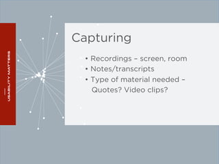 Capturing 
• Recordings – screen, room 
• Notes/transcripts 
• Type of material needed – 
Quotes? Video clips? 
 