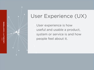 User Experience (UX) 
User experience is how 
useful and usable a product, 
system or service is and how 
people feel about it. 
 
