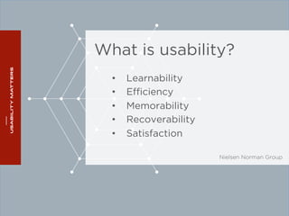 What is usability? 
• Learnability 
• Efficiency 
• Memorability 
• Recoverability 
• Satisfaction 
Nielsen Norman Group 
 