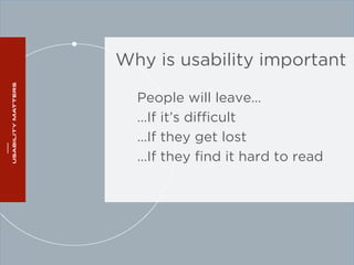 Why is usability important 
People will leave… 
…If it’s difficult 
…If they get lost 
…If they find it hard to read 
 