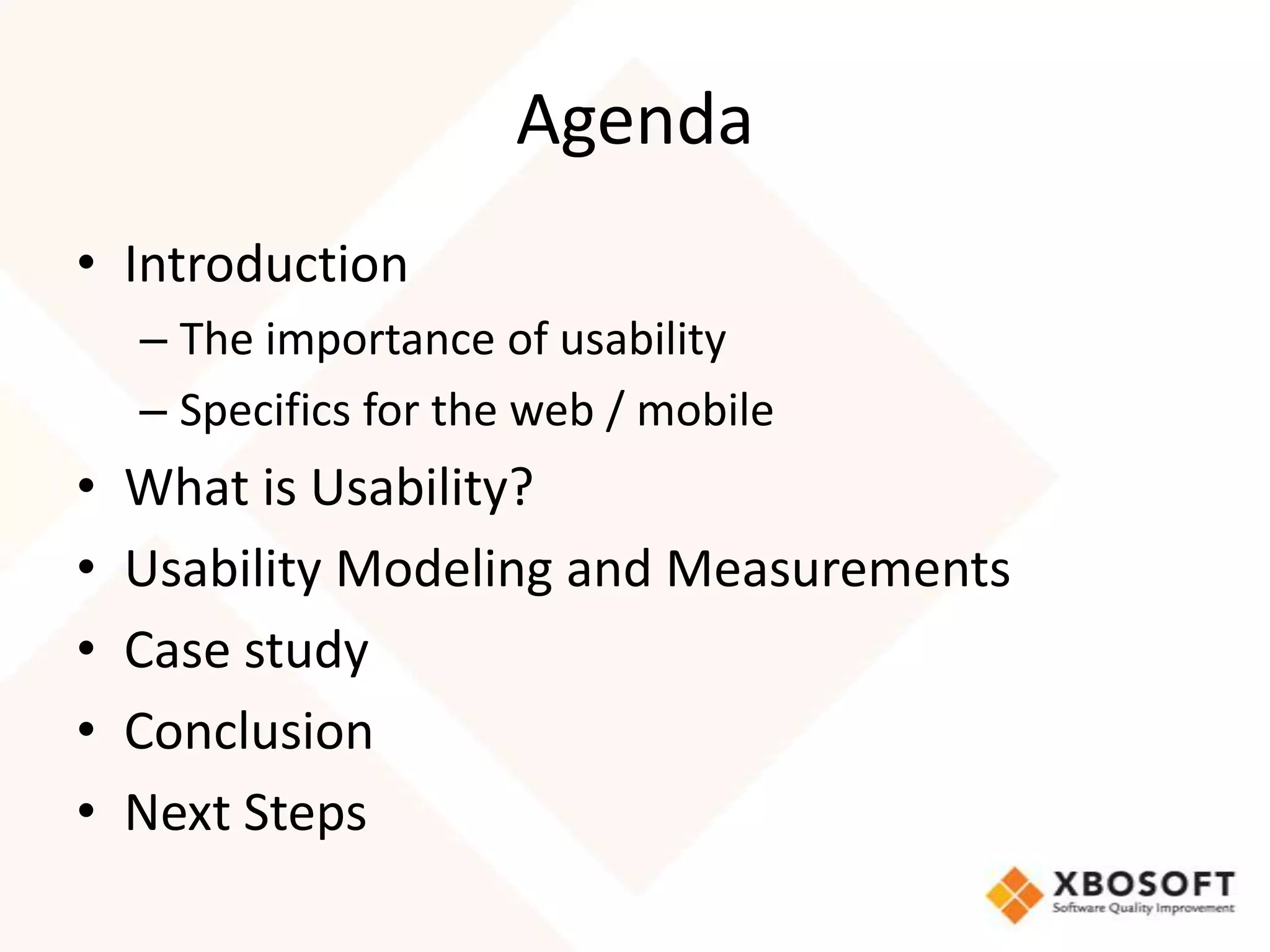 Agenda
• Introduction
    – The importance of usability
    – Specifics for the web / mobile
•   What is Usability?
•   Usability Modeling and Measurements
•   Case study
•   Conclusion
•   Next Steps
 