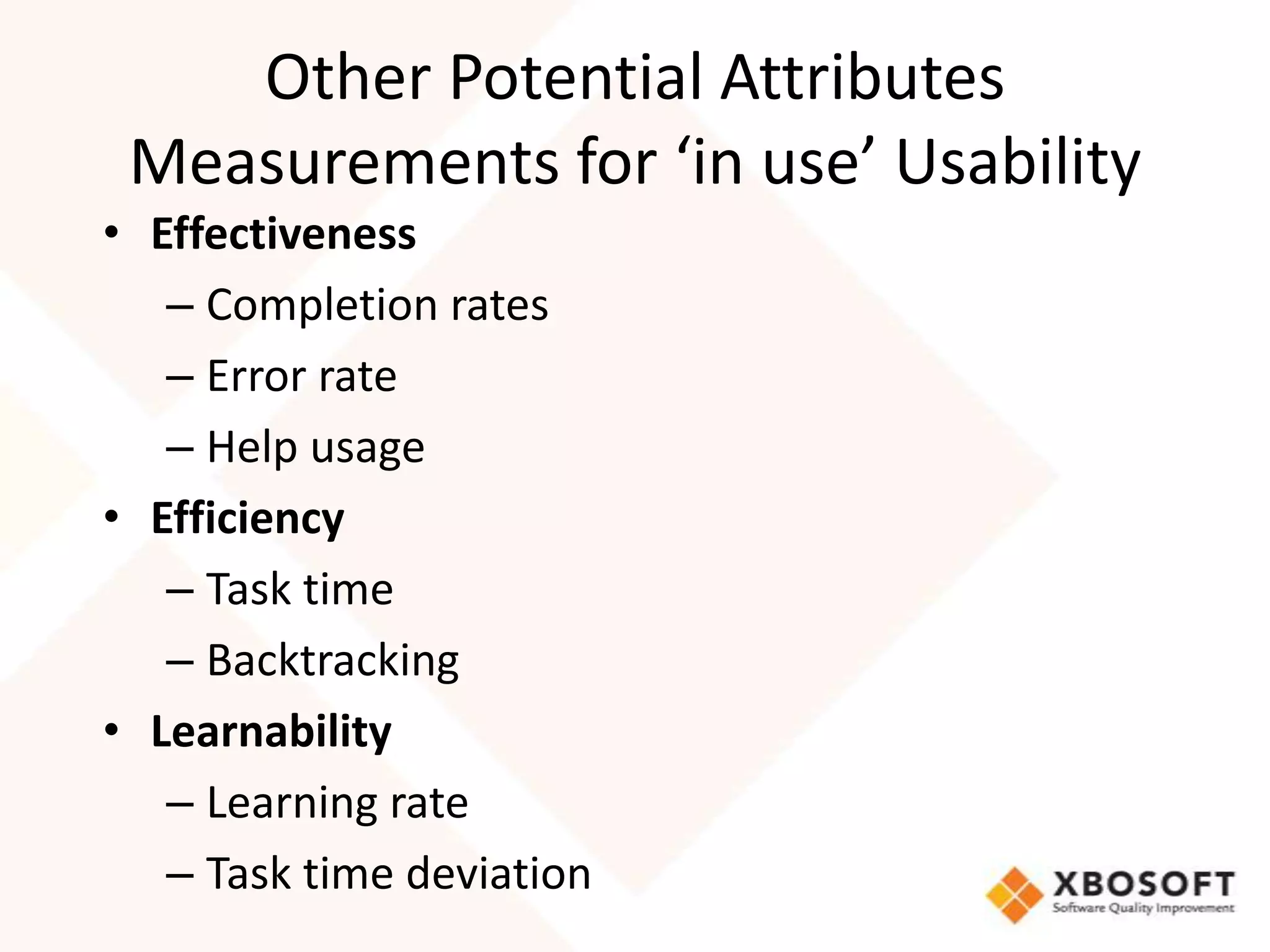 Other Potential Attributes
 Measurements for ‘in use’ Usability
• Effectiveness
   – Completion rates
   – Error rate
   – Help usage
• Efficiency
   – Task time
   – Backtracking
• Learnability
   – Learning rate
   – Task time deviation
 
