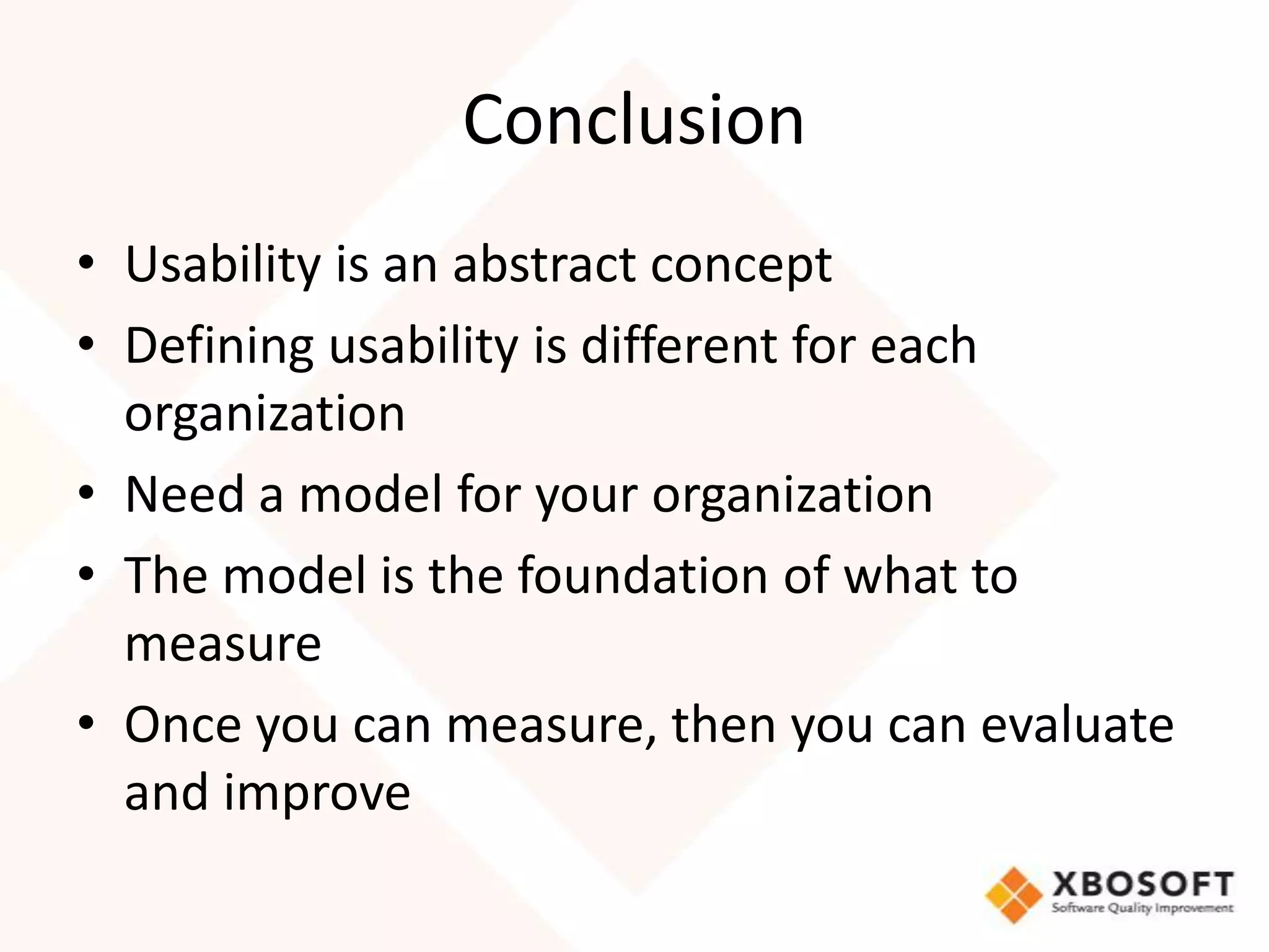 Conclusion
• Usability is an abstract concept
• Defining usability is different for each
  organization
• Need a model for your organization
• The model is the foundation of what to
  measure
• Once you can measure, then you can evaluate
  and improve
 