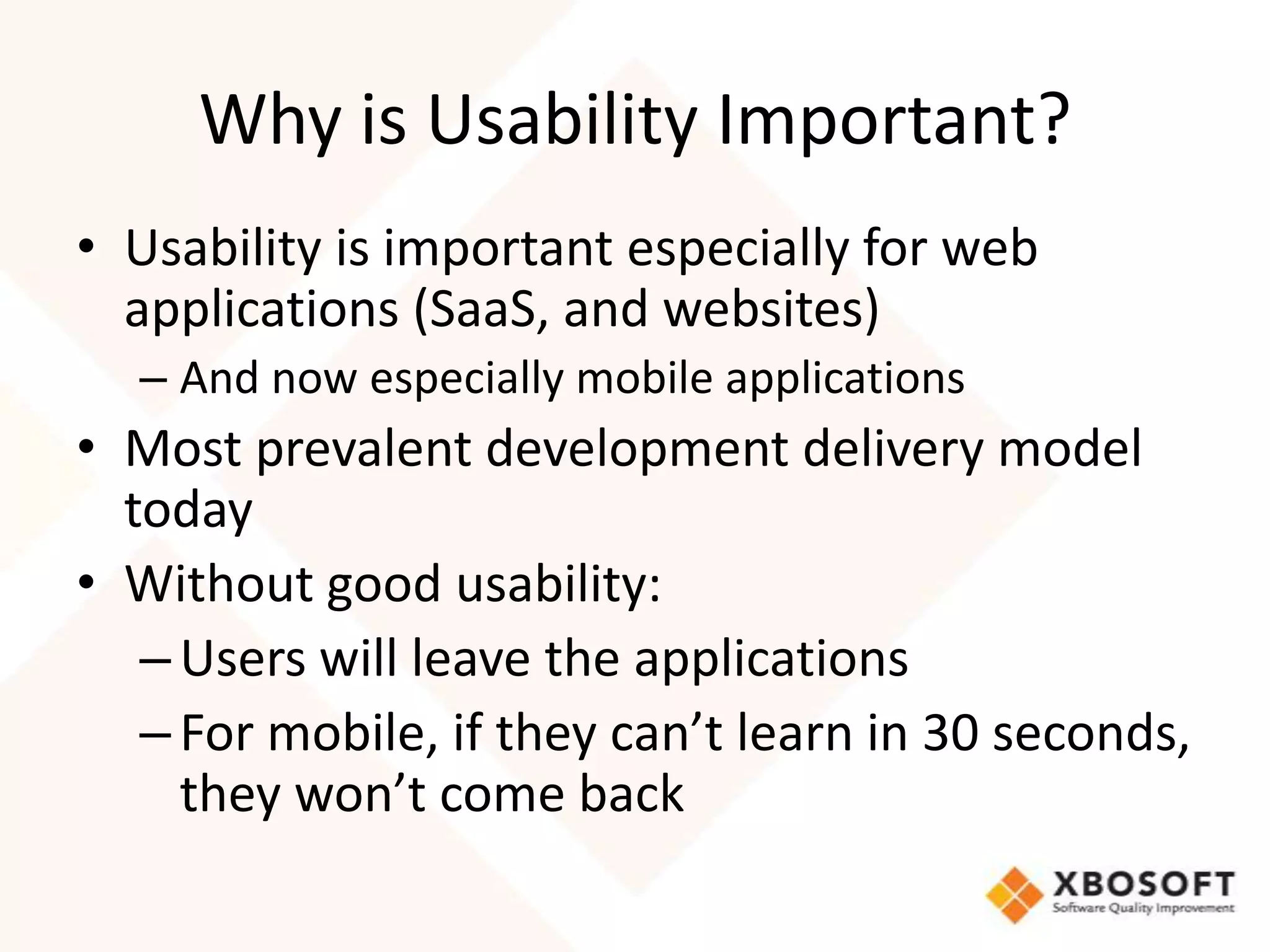 Why is Usability Important?
• Usability is important especially for web
  applications (SaaS, and websites)
  – And now especially mobile applications
• Most prevalent development delivery model
  today
• Without good usability:
   – Users will leave the applications
   – For mobile, if they can’t learn in 30 seconds,
     they won’t come back
 