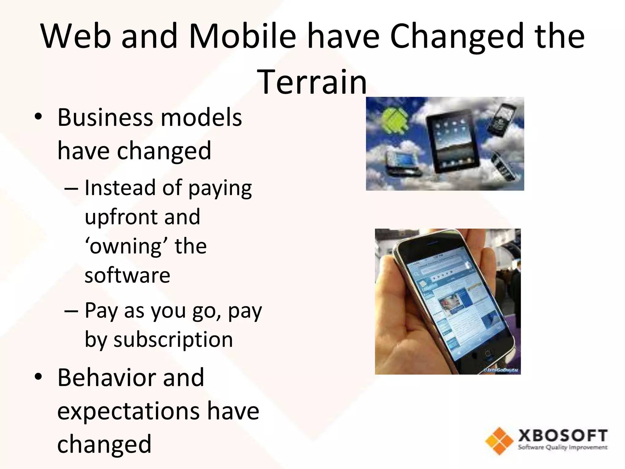 Web and Mobile have Changed the
           Terrain
• Business models
  have changed
  – Instead of paying
    upfront and
    ‘owning’ the
    software
  – Pay as you go, pay
    by subscription
• Behavior and
  expectations have
  changed
 