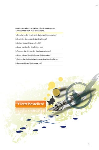 15
Handlungsempfehlungen für die Gebrauchs-
tauglichkeit von Vertragsshops
1. Investieren Sie in relevante Suchmaschinenanzeigen !
2. Gestalten Sie passende Landing Pages !
3. Halten Sie den Dialog aufrecht !
4. Bevormunden Sie Ihre Nutzer nicht !
5. Trennen Sie sich von der Kaufhausmetapher !
6. Unterstützen Sie nichtlineare Klickstrecken !
7. Nutzen Sie die Möglichkeiten einer intelligenten Suche !
8. Kommunizieren Sie transparent !
 
