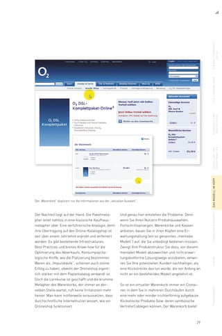 29
Der „Warenkorb“ dupliziert nur die Informationen aus der „aktuellen Auswahl“.
diesuchergebnis-
seite
dielandingpagefeedbackund
bestätigung
upsellingund
vorauswahlen
dasmodellimkopfabbiegenverbotensuchetransparenzDer Nachteil liegt auf der Hand: Die Paketmeta-
pher leitet nahtlos in eine klassische Kaufhaus-
metapher über. Eine verführerische Analogie, denn
ihre Übertragung auf den Online-Katalogshop ist
seit über einem Jahrzehnt erprobt und verfeinert
worden. Es gibt bestehende Infrastrukturen,
Best Practices und breites Know-how für die
Optimierung des Abverkaufs. Konsumpsycho-
logische Kniffe, wie die Platzierung bestimmter
Waren als „Impulskäufe“, scheinen auch online
Erfolg zu haben, obwohl der Onlineshop eigent-
lich stärker mit dem Papierkatalog verwandt ist.
Doch die Lernkurve ist geschafft und die krumme
Metapher des Warenkorbs, der immer an der-
selben Stelle wartet, ruft keine Irritationen mehr
hervor. Man kann mittlerweile voraussetzen, dass
durchschnittliche Internetnutzer wissen, wie ein
Onlineshop funktioniert.
Und genau hier entstehen die Probleme. Denn
wenn Sie Ihren Nutzern Produktauswahlen,
Fortschrittsanzeigen, Warenkörbe und Kassen
anbieten, bauen Sie in ihren Köpfen eine Er-
wartungshaltung (ein so genanntes „mentales
Modell“) auf, die Sie unbedingt bedienen müssen.
Zwingt Ihre Produktstruktur Sie dazu, von diesem
mentalen Modell abzuweichen und nicht erwar-
tungskonforme Lösungswege anzubieten, verwir-
ren Sie Ihre potenziellen Kunden nachhaltiger, als
eine Klickstrecke das tun würde, die von Anfang an
nicht an ein bestehendes Modell angelehnt ist.
So ist ein virtueller Warenkorb immer ein Contai-
ner, in dem Sie in mehreren Durchläufen durch
eine mehr oder minder trichterförmig aufgebaute
Klickstrecke Produkte (bzw. deren symbolische
Vertreter) ablegen können. Der Warenkorb bietet
 