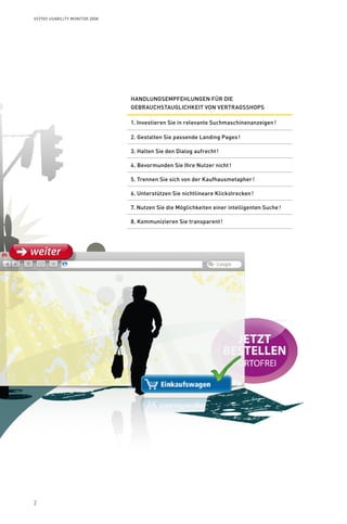 2
Syzygy Usability Monitor 2008
Handlungsempfehlungen für die
Gebrauchstauglichkeit von Vertragsshops
1. Investieren Sie in relevante Suchmaschinenanzeigen !
2. Gestalten Sie passende Landing Pages !
3. Halten Sie den Dialog aufrecht !
4. Bevormunden Sie Ihre Nutzer nicht !
5. Trennen Sie sich von der Kaufhausmetapher !
6. Unterstützen Sie nichtlineare Klickstrecken !
7. Nutzen Sie die Möglichkeiten einer intelligenten Suche !
8. Kommunizieren Sie transparent !
 