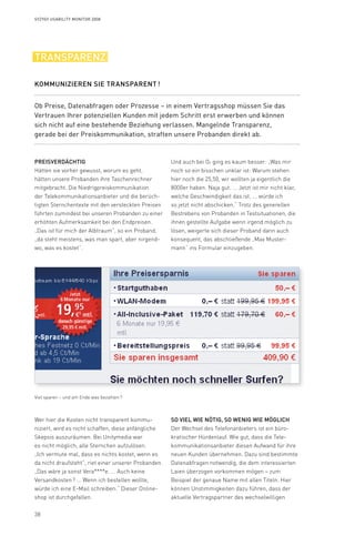 38
Syzygy Usability Monitor 2008
Preisverdächtig
Hätten sie vorher gewusst, worum es geht,
hätten unsere Probanden ihre Taschenrechner
mitgebracht. Die Niedrigpreiskommunikation
der Telekommunikationsanbieter und die berüch-
tigten Sternchentexte mit den versteckten Preisen
führten zumindest bei unseren Probanden zu einer
erhöhten Aufmerksamkeit bei den Endpreisen.
„Das ist für mich der Albtraum”, so ein Proband,
„da steht meistens, was man spart, aber nirgend-
wo, was es kostet”.
Ob Preise, Datenabfragen oder Prozesse – in einem Vertragsshop müssen Sie das
Vertrauen Ihrer potenziellen Kunden mit jedem Schritt erst erwerben und können
sich nicht auf eine bestehende Beziehung verlassen. Mangelnde Transparenz,
gerade bei der Preiskommunikation, straften unsere Probanden direkt ab.
Kommunizieren Sie transparent !
transparenz
Viel sparen – und am Ende was bezahlen ?
Und auch bei O2 ging es kaum besser: „Was mir
noch so ein bisschen unklar ist: Warum stehen
hier noch die 25,50, wir wollten ja eigentlich die
8000er haben. Naja gut. ... Jetzt ist mir nicht klar,
welche Geschwindigkeit das ist. ... würde ich
so jetzt nicht abschicken.“ Trotz des generellen
Bestrebens von Probanden in Testsituationen, die
ihnen gestellte Aufgabe wenn irgend möglich zu
lösen, weigerte sich dieser Proband dann auch
konsequent, das abschließende „Max Muster-
mann“ ins Formular einzugeben.
So viel wie nötig, so wenig wie möglich
Der Wechsel des Telefonanbieters ist ein büro-
kratischer Hürdenlauf. Wie gut, dass die Tele-
kommunikationsanbieter diesen Aufwand für ihre
neuen Kunden übernehmen. Dazu sind bestimmte
Datenabfragen notwendig, die dem interessierten
Laien überzogen vorkommen mögen – zum
Beispiel der genaue Name mit allen Titeln. Hier
können Unstimmigkeiten dazu führen, dass der
aktuelle Vertragspartner des wechselwilligen
Wer hier die Kosten nicht transparent kommu-
niziert, wird es nicht schaffen, diese anfängliche
Skepsis auszuräumen. Bei Unitymedia war
es nicht möglich, alle Sternchen aufzulösen.
„Ich vermute mal, dass es nichts kostet, wenn es
da nicht draufsteht“, riet einer unserer Probanden.
„Das wäre ja sonst Vera****e. ... Auch keine
Versandkosten ? ... Wenn ich bestellen wollte,
würde ich eine E-Mail schreiben.“ Dieser Online-
shop ist durchgefallen.
 